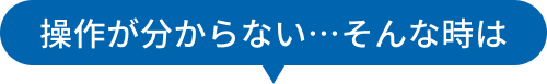 操作が分からない…そんな時は